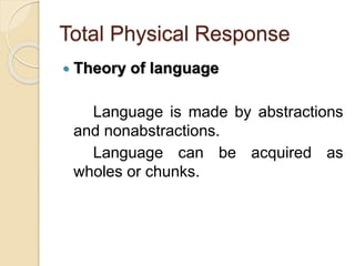 Total Physical Response
 Theory of language
Language is made by abstractions
and nonabstractions.
Language can be acquired as
wholes or chunks.
 