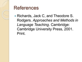 References
 Richards, Jack C, and Theodore S.
Rodgers. Approaches and Methods in
Language Teaching. Cambridge:
Cambridge University Press, 2001.
Print.
 