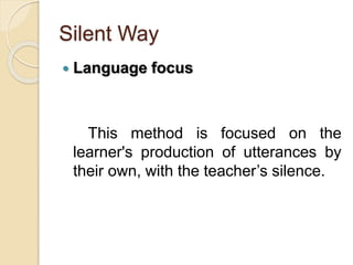 Silent Way
 Language focus
This method is focused on the
learner's production of utterances by
their own, with the teacher’s silence.
 