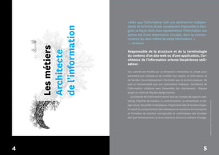 Les métiers du design numérique, édition 2010              Les métiers




                                                    « Bien que l’information soit une abstraction indépen­
                                                    dante de la forme et par conséquent impossible à desi­




                        de l’information
                                                    gner, la façon dont nous représentons l’information aux
                                                    autres est d’une importance cruciale, dans la commu­
                                                    nication du sens même de cette information. »
                                                    — Jef Raskin
                        Les métiers                 Responsable de la structure et de la terminologie

                        Architecte
                                                    du contenu d’un site web ou d’une application, l’ar-
                                                    chitecte de l’information oriente l’expérience utili-
                                                    sateur.

                                                    Son activité est fondée sur la dimension interactive du projet pour
                                                    permettre aux utilisateurs de combler leur besoin en information et
                                                    de faciliter l’accomplissement d’activités que le service propose. De
                                                    part la transversalité que son intervention implique, l’architecte de
                                                    l’information collabore avec l’ensemble des intervenants : l’équipe
                                                    projet du client et l’équipe design interne.
                                                       L’architecte de l’information prend ainsi en compte les aspects mar­
                                                    keting, l’identité de marque, la communication, la sémantique, le de­




                                                                                                                                  *designers interactifs* (fichier PDF : licence à usage unique)
                                                    sign visuel, les profils d’utilisateurs, l’ergonomie web et la technologie.
                                                    Il traduit le comportement des utilisateurs en solutions de conception
                                                    et formalise de manière conceptuelle et schématique des livrables
                                                    tels que l’arborescence, le story­board ou encore le scénario d’usage.




4                                                                                                                          5
 