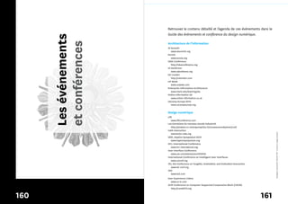 Retrouvez le contenu détaillé et l’agenda de ces événements dans le
                       Guide des événements et conférence du design numérique.




      Les événements
      et conférences
                       Architecture de l’information
                       IA Summit
                          www.iasummit.org
                       EuroIA
                          www.euroia.org
                       IDEA Conference
                          http://ideaconference.org
                       IA Konferenz
                          www.iakonferenz.org
                       UX London
                          http://uxlondon.com
                       UX Week
                          www.uxweek.com
                       Enterprise Information Architecture
                          www.merit.edu/learning/eia
                       Online Information UK
                          www.online­information.co.uk
                       UXcamp Europe 2010
                          www.uxcampeurope.org


                       Design numérique
                       Lift
                          www.liftconference.com
                       Les Entretiens du nouveau monde industriel
                          http://amateur.iri.centrepompidou.fr/nouveaumonde/enmi/conf
                       IxDA Interaction




                                                                                                   *designers interactifs* (fichier PDF : licence à usage unique)
                          interaction.ixda.org
                       IEEE, Haptics Symposium 2010
                          www.hapticssymposium.org
                       HCI, International Conference
                          www.hci­international.org
                       User Interface Conference
                          www.uie.com/events/uiconf/2009
                       International Conference on Intelligent User Interfaces
                          www.iuiconf.org
                       TEI, the Conference on Tangible, Embedded, and Embodied Interaction
                          www.tei­conf.org
                       TED
                          www.ted.com
                       User Experience Lisbon
                         www.ux­lx.com
                       ACM Conference on Computer Supported Cooperative Work (CSCW)
                         http://cscw2010.org


160                                                                                          161
 
