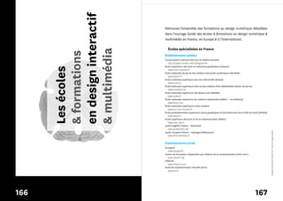 en design interactif
                             Retrouvez l'ensemble des formations au design numérique détaillées
                             dans l'ouvrage Guide des écoles & formations en design numérique &
                             multimédia en France, en Europe & à l’international.

                               Écoles spécialisées en France




      & multimédia
      & formations
                             Établissements publics
                             Conservatoire national des arts et métiers (Cnam)
                               http://travail-societe.cnam.fr/ergonomie
                             École supérieure des Arts et Industries graphiques Estienne
      Les écoles               www.ecole-estienne.fr
                             École nationale du jeu et des médias interactifs numériques (ENJMIN)
                               www.enjmin.fr
                             École nationale supérieure des arts décoratifs (Ensad)
                               www.ensad.fr
                             École nationale supérieure d’art et des métiers d’art (ENSAAMA) Olivier de Serres
                               www.ensaama.net
                             École nationale supérieure des Beaux-arts (ENSBA)
                               www.ensba.fr
                             École nationale supérieure de création industrielle (ENSCI – Les Ateliers)
                               www.ensci.com
                             École nationale supérieure Louis-Lumière
                               www.ens-louis-lumiere.fr
                             École professionnelle supérieure d’arts graphiques et d’architecture de la ville de Paris (EPSAA)
                               www.epsaa.fr
                             École supérieure des arts et de la communication (ESAC)
                               www.esac-pau.fr
                             Lycée Eugénie-Cotton – Montreuil
                               www.lyceecotton.net




                                                                                                                                 *designers interactifs* (fichier PDF : licence à usage unique)
                             Lycée Jacques Prévert – Boulogne Billancourt
                               www.btsmultimedia.fr


                             Établissements privés
                             Autograf
                                www.autograf.fr
                             Centre de formation d’apprentis aux métiers de la communication (CFA Com’)
                                www.cfacom.org
                             Cifacom
                                www.cifacom.com
                             École de Communication Visuelle (ECV)
                                www.ecv.fr




166                                                                                                               167
 