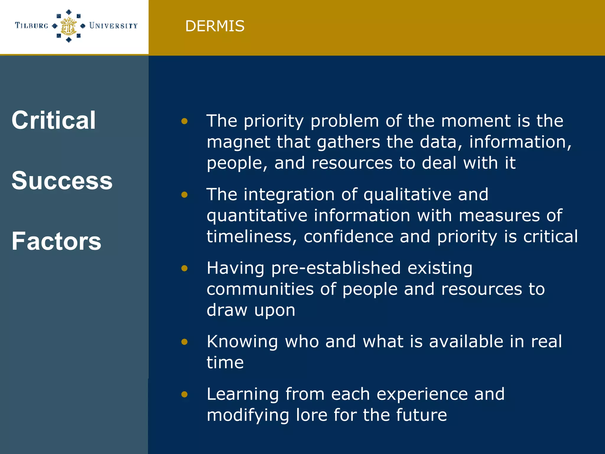The priority problem of the moment is the magnet that gathers the data, information, people, and resources to deal with it The integration of qualitative and quantitative information with measures of timeliness, confidence and priority is critical Having pre-established existing communities of people and resources to draw upon Knowing who and what is available in real time Learning from each experience and modifying lore for the future DERMIS Critical Success Factors  