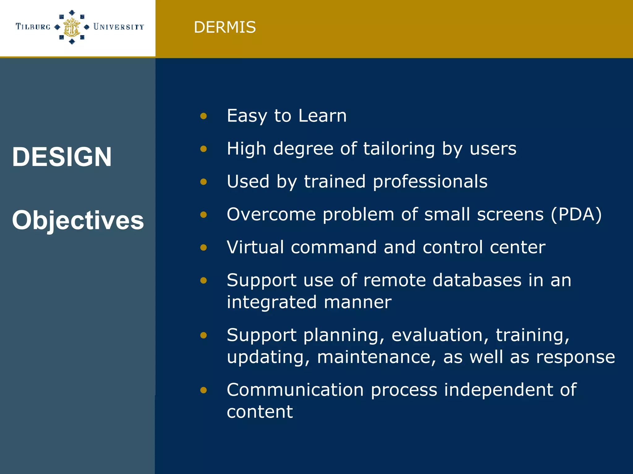 Easy to Learn High degree of tailoring by users Used by trained professionals Overcome problem of small screens (PDA) Virtual command and control center Support use of remote databases in an integrated manner Support planning, evaluation, training, updating, maintenance, as well as response Communication process independent of content DERMIS DESIGN Objectives 