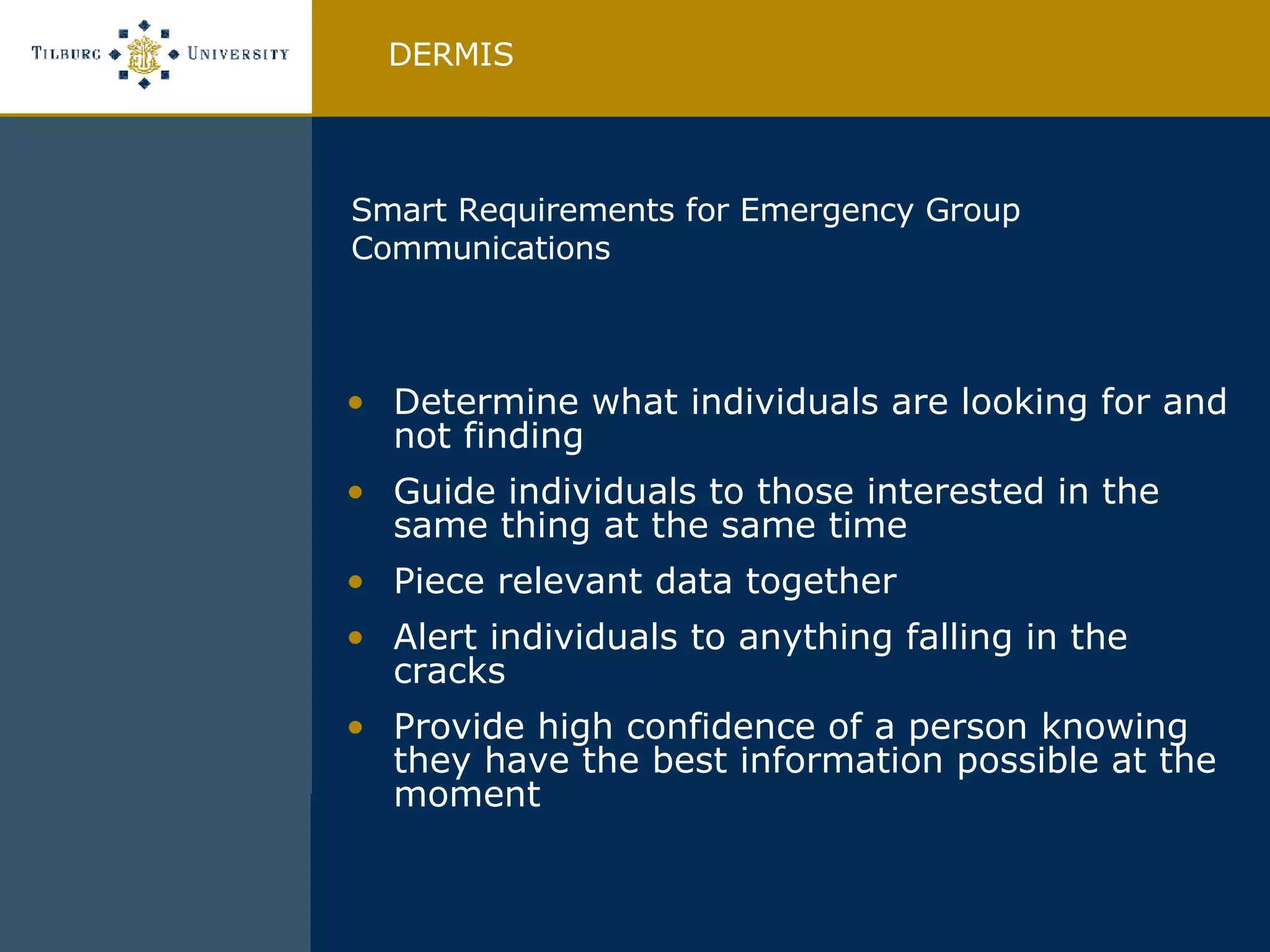 Determine what individuals are looking for and not finding Guide individuals to those interested in the same thing at the same time Piece relevant data together Alert individuals to anything falling in the cracks Provide high confidence of a person knowing  they have the best information possible at the moment DERMIS Smart Requirements for Emergency Group Communications 