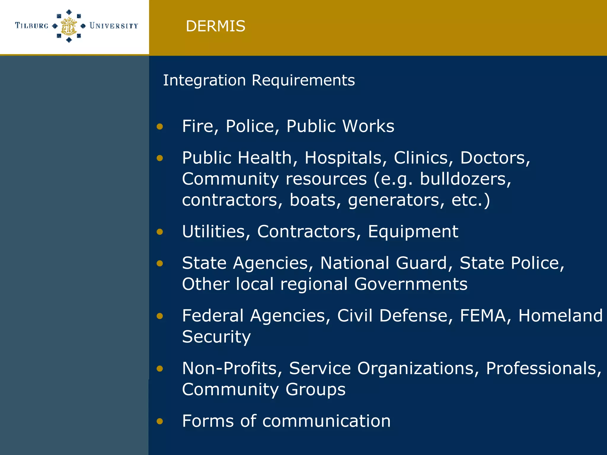 Fire, Police, Public Works Public Health, Hospitals, Clinics, Doctors, Community resources (e.g. bulldozers, contractors, boats, generators, etc.) Utilities, Contractors, Equipment State Agencies, National Guard, State Police, Other local regional Governments Federal Agencies, Civil Defense, FEMA, Homeland Security Non-Profits, Service Organizations, Professionals, Community Groups Forms of communication DERMIS Integration Requirements 