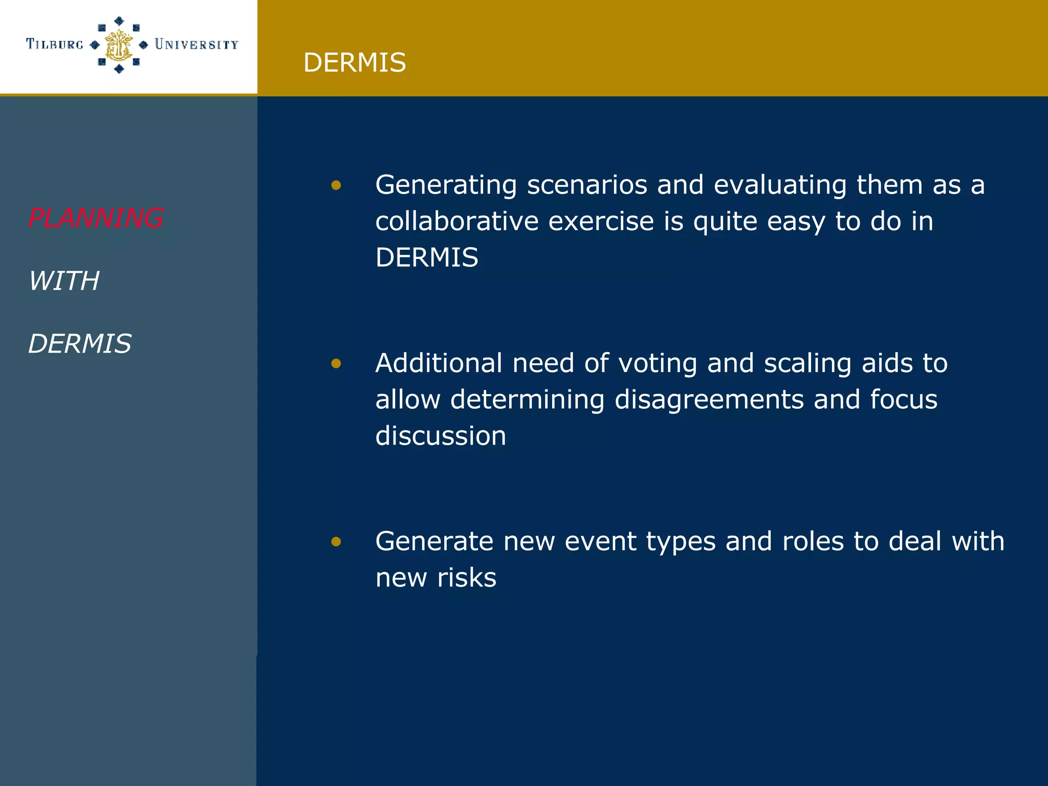 PLANNING WITH DERMIS  Generating scenarios and evaluating them as a collaborative exercise is quite easy to do in DERMIS Additional need of voting and scaling aids to allow determining disagreements and focus discussion Generate new event types and roles to deal with new risks DERMIS 