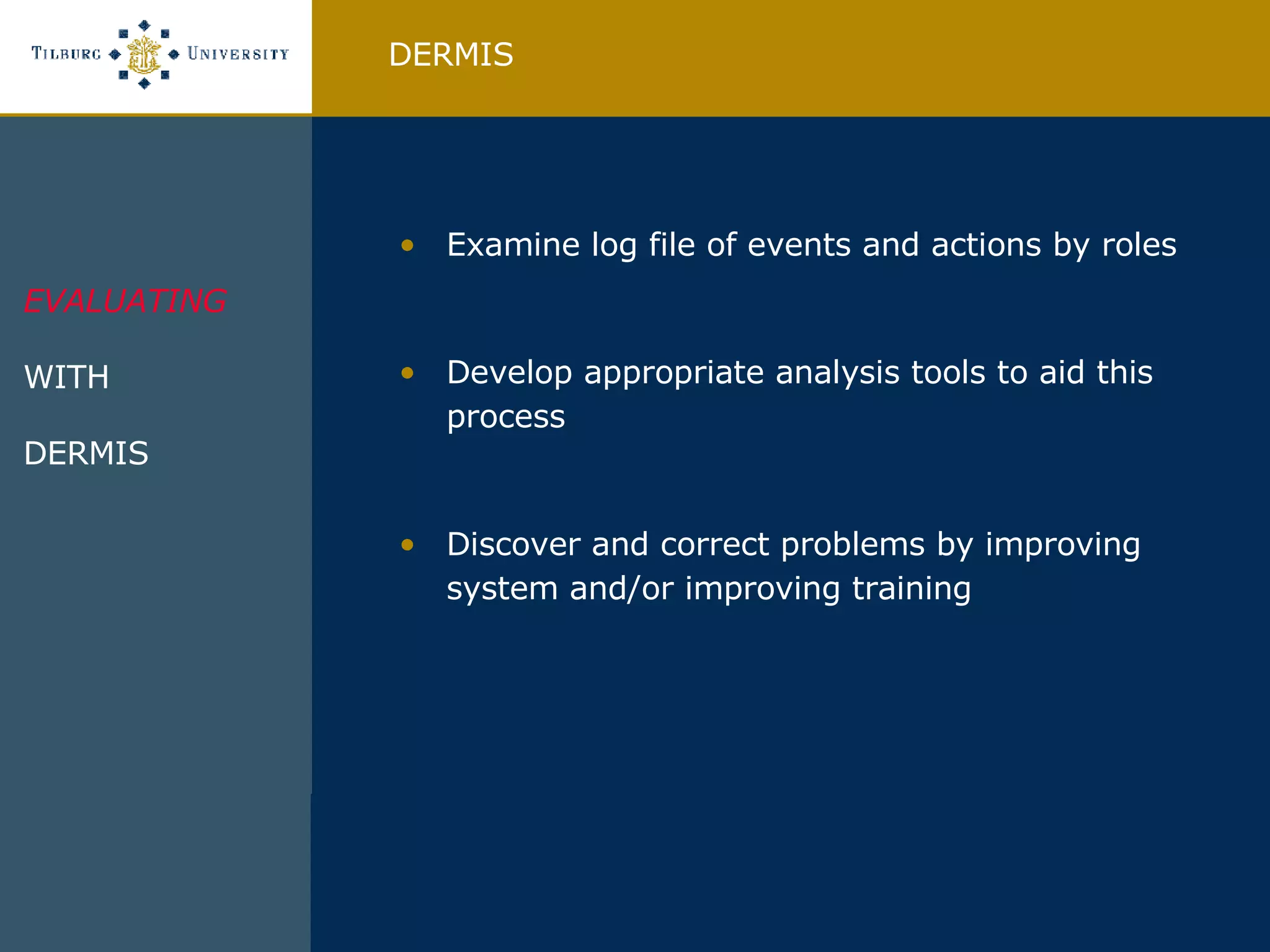 Examine log file of events and actions by roles Develop appropriate analysis tools to aid this process Discover and correct problems by improving system and/or improving training DERMIS EVALUATING WITH DERMIS  