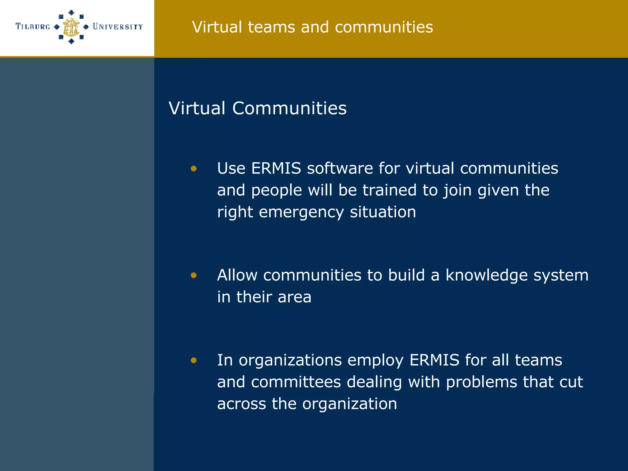 Virtual Communities Use ERMIS software for virtual communities and people will be trained to join given the right emergency situation Allow communities to build a knowledge system in their area In organizations employ ERMIS for all teams and committees dealing with problems that cut across the organization Virtual teams and communities 