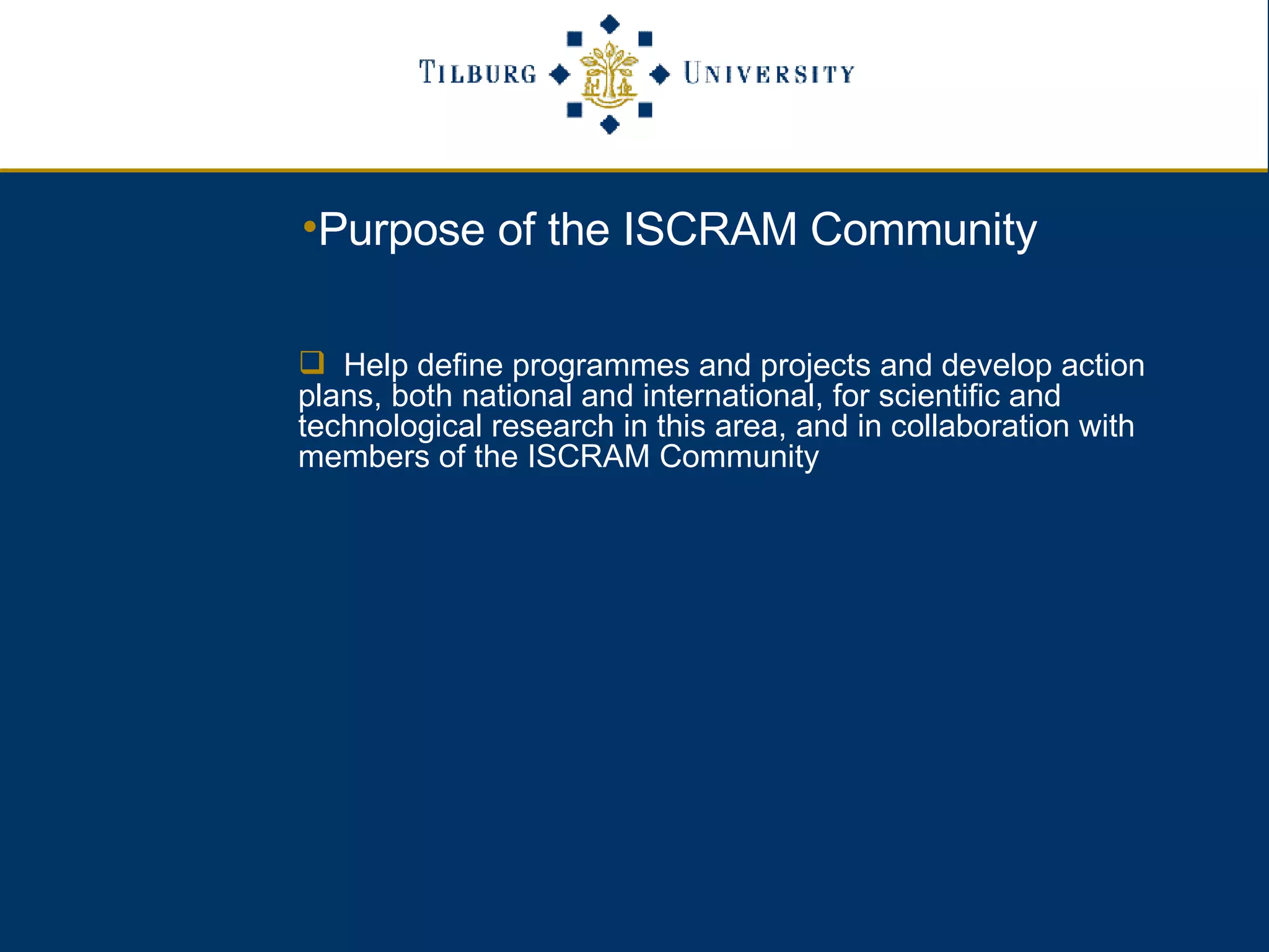 Purpose of the ISCRAM Community Help define programmes and projects and develop action plans, both national and international, for scientific and technological research in this area, and in collaboration with members of the ISCRAM Community 