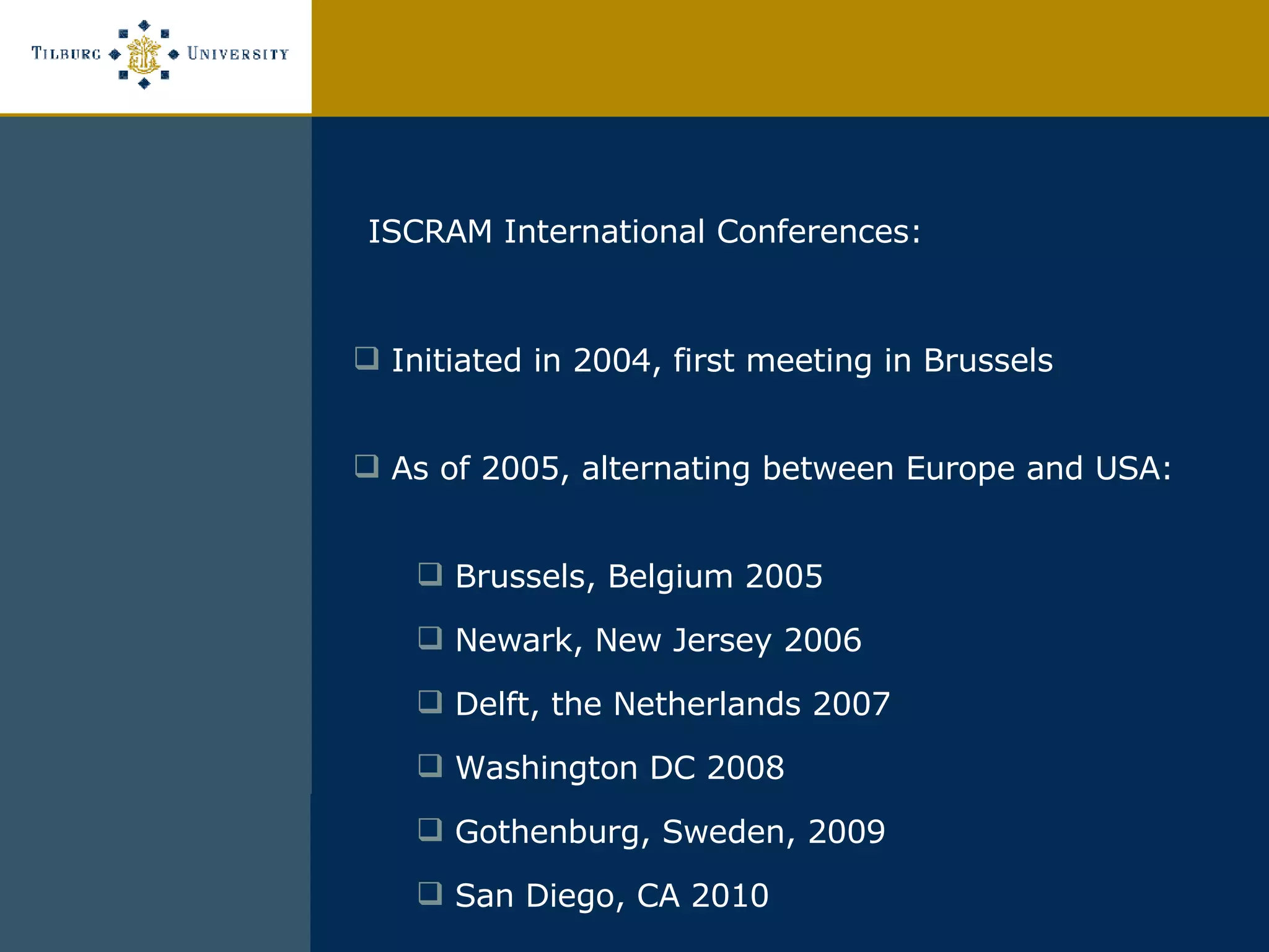 ISCRAM International Conferences: Initiated in 2004, first meeting in Brussels As of 2005, alternating between Europe and USA: Brussels, Belgium 2005 Newark, New Jersey 2006 Delft, the Netherlands 2007 Washington DC 2008 Gothenburg, Sweden, 2009 San Diego, CA 2010 