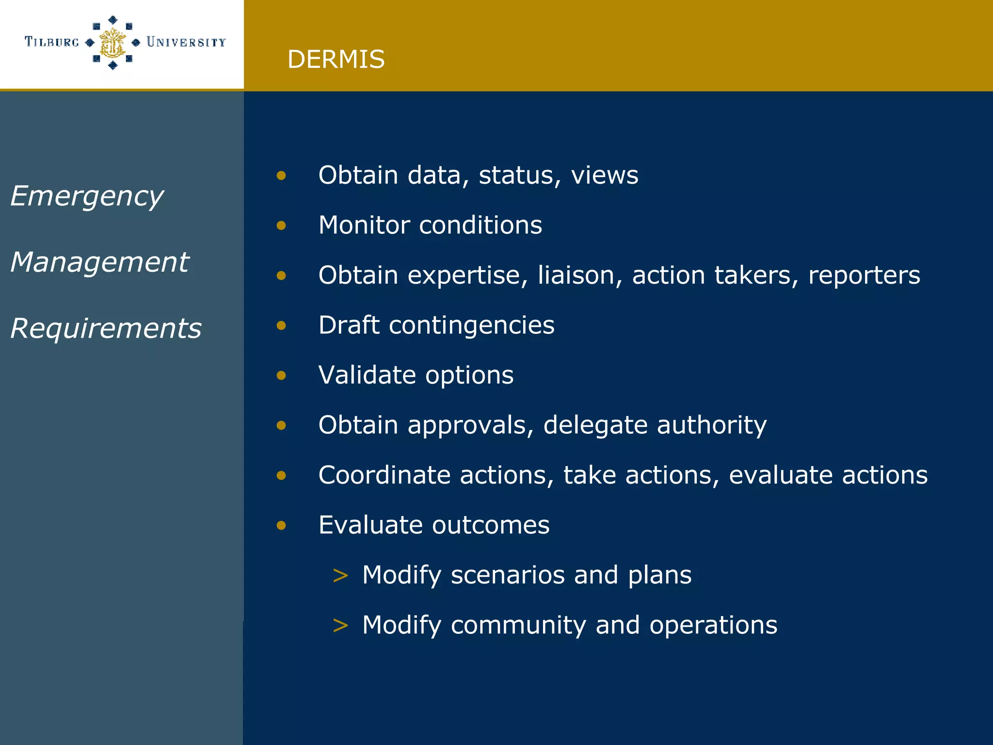 Emergency  Management  Requirements Obtain data, status, views Monitor conditions Obtain expertise, liaison, action takers, reporters Draft contingencies Validate options Obtain approvals, delegate authority Coordinate actions, take actions, evaluate actions Evaluate outcomes Modify scenarios and plans Modify community and operations DERMIS 