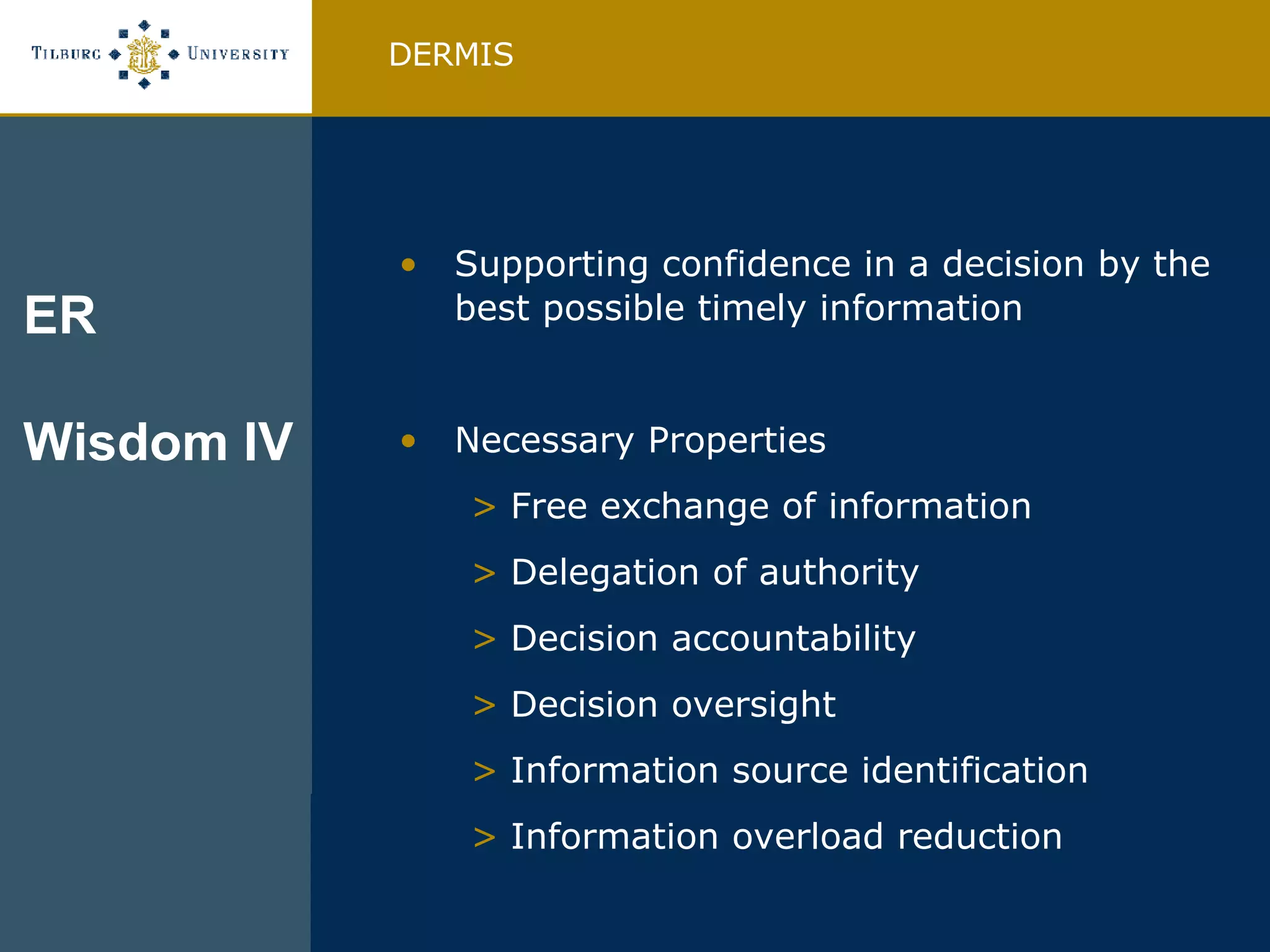 Supporting confidence in a decision by the best possible timely information Necessary Properties Free exchange of information Delegation of authority Decision accountability Decision oversight Information source identification Information overload reduction DERMIS ER Wisdom IV 