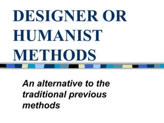 DESIGNER OR HUMANIST METHODS An alternative to the traditional previous methods 