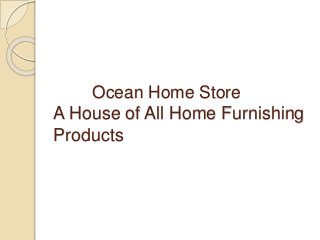 Ocean Home Store 
A House of All Home Furnishing 
Products 
 