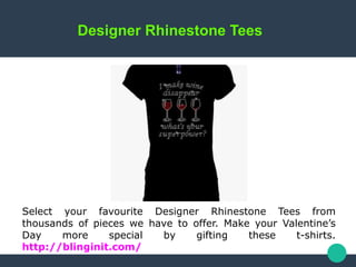 Designer Rhinestone Tees
Select your favourite Designer Rhinestone Tees from
thousands of pieces we have to offer. Make your Valentine’s
Day more special by gifting these t-shirts.
http://blinginit.com/
 