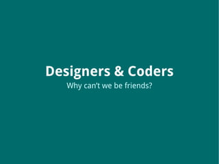 Designers & Coders
   Why can’t we be friends?
 