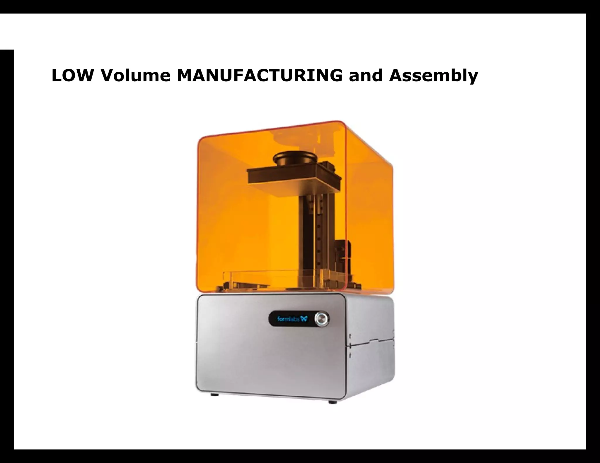 LOW Volume MANUFACTURING and Assembly


  Let’s start by assuming we have low volume
  digital manufacturing, such as this Form1
  printer that just got funded through
  Kickstarter. We know that’s coming.
 