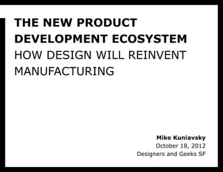 THE NEW PRODUCT
DEVELOPMENT ECOSYSTEM
HOW DESIGN WILL REINVENT
MANUFACTURING




                       Mike Kuniavsky
                       October 18, 2012
                 Designers and Geeks SF
 