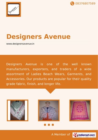 08376807589
A Member of
Designers Avenue
www.designersavenue.in
Designers Avenue is one of the well known
manufacturers, exporters, and traders of a wide
assortment of Ladies Beach Wears, Garments, and
Accessories. Our products are popular for their quality
grade fabric, finish, and longer life.
 
