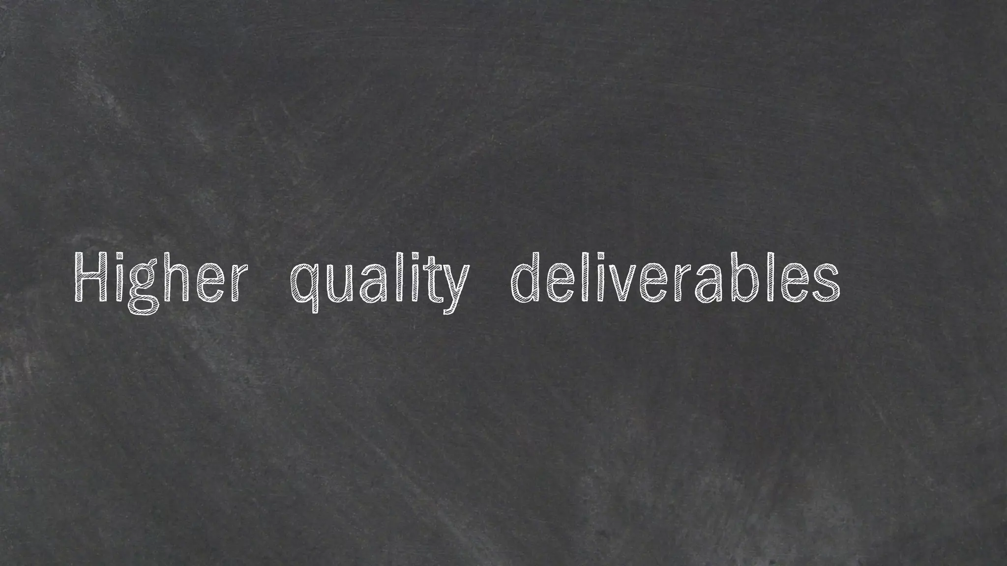 Higher quality deliverables
 