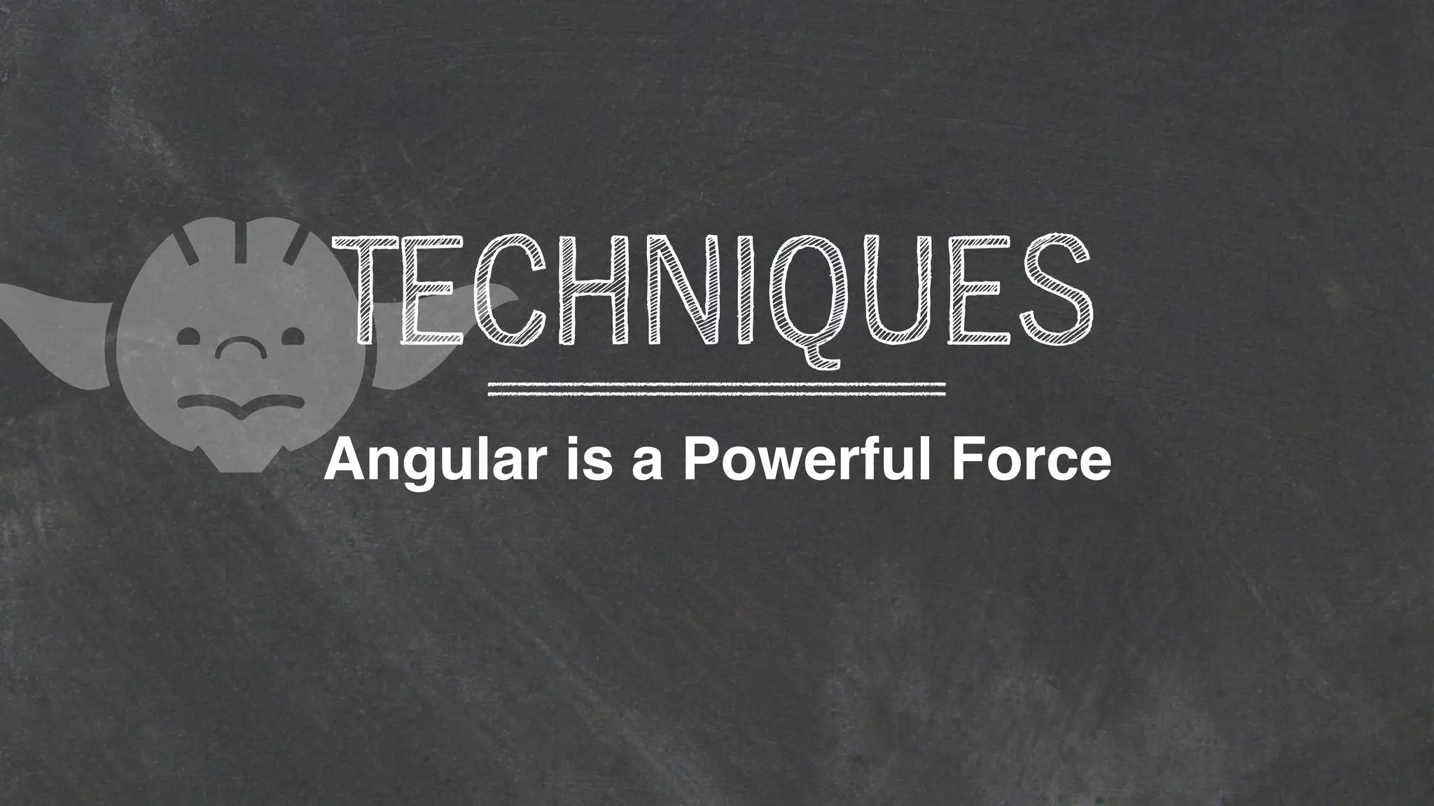 Angular is a Powerful Force
TECHNIQUES
 