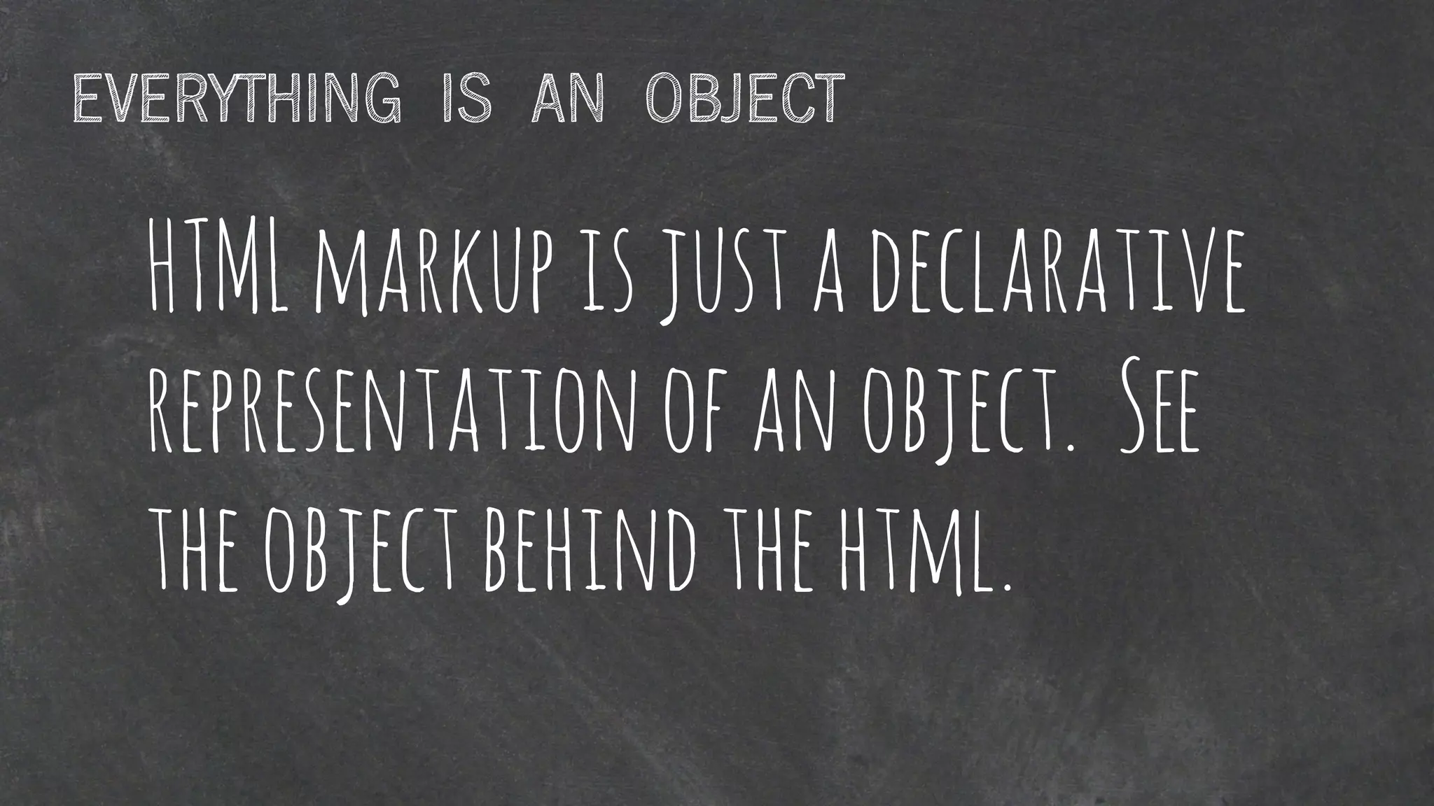 HTMLmarkupisjustadeclarative
representationofanobject. See
theobjectbehindthehtml.
EVERYTHING IS AN OBJECT
 