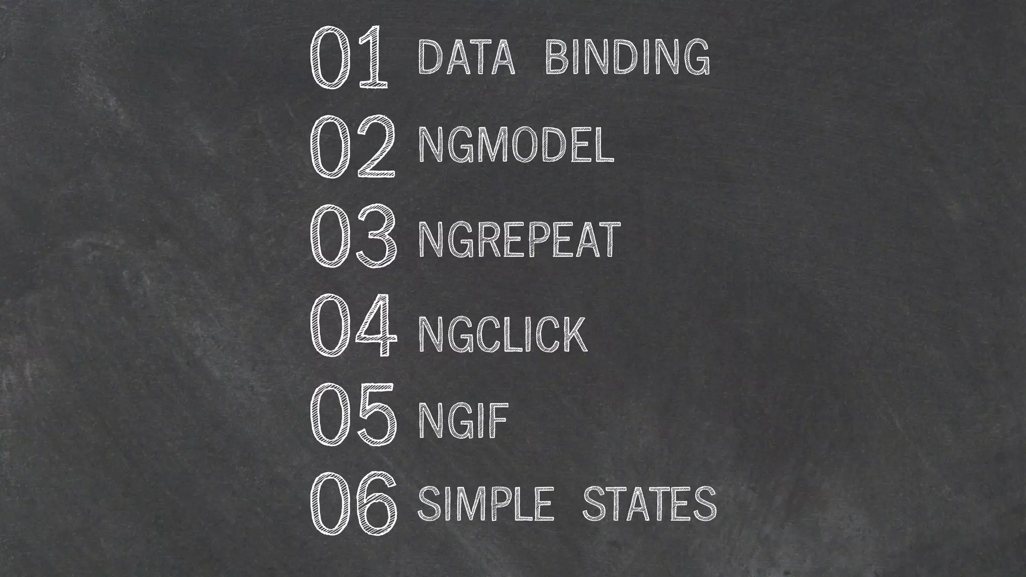 01 DATA BINDING
02 NGMODEL
03 NGREPEAT
04 NGCLICK
05 NGIF
06 SIMPLE STATES
 