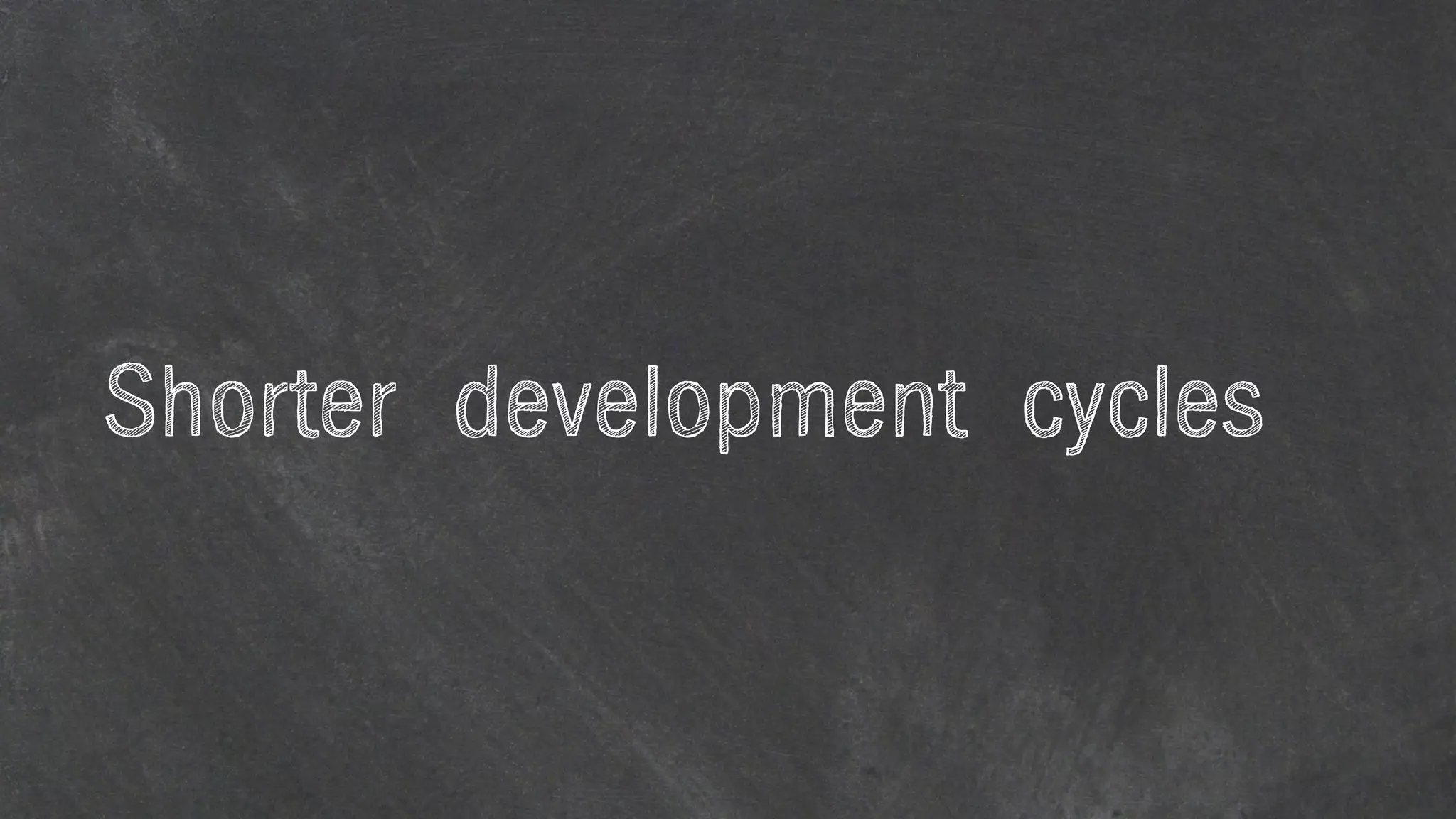 Shorter development cycles
 