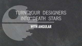 WITH ANGULAR
TURN YOUR DESIGNERS
INTO DEATH STARS
 