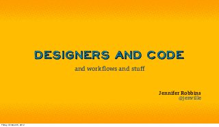 Designers and Code
                               and workﬂows and stuﬀ


                                                       Jennifer Robbins
                                                               @jenville




Friday, October 26, 2012
 