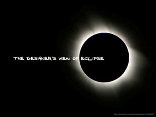 The Designer’s view of Eclipse




                                 http://www.ﬂickr.com/photos/twose/119942687/
 