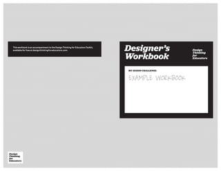 MY DESIGN CHALLENGE:
Design
Thinking
for
Educators
Designer’s
Workbook
Design
Thinking
for
EducatorsDesign
Thinking
for
Educators
Designer’s
Workbook
This workbook is an accompaniment to the Design Thinking for Educators Toolkit,
available for free at designthinkingforeducators.com.
EXAMPLE WORKBOOK
 