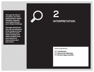 Through the Discov-
ery phase, you have
gained deeper under-
standing, empathy
,and inspiration for
your design challenge.
Through, Interpreta-
tion, the second phase
of the design process,
you will now make
make meaning and
define insights from
your Discovery
observations and
interviews.
2
INTERPRETATION
WHAT’S IN THIS SECTION
2–1 Tell Stories
2–2 Search for Meaning
2–3 Frame Opportunities
 