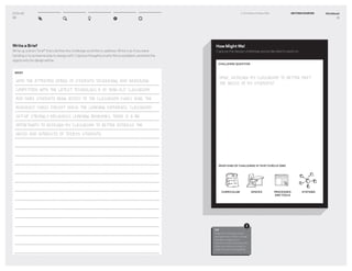 Workbook
11
0–2 Create a Project Plan GETTING STARTED
How Might We!
Capture the design challenge you’ve decided to work on…
CHALLENGE QUESTION
HMW... REDESIGN MY CLASSROOM TO BETTER MEET
THE NEEDS OF MY STUDENTS?
TIP
Keep the challenge simple
and optimistic. Make it broad
enough to allow you to
discover areas of unexpected
value, and narrow enough to
make the topic manageable.
!
CURRICULUM SPACES PROCESSES
AND TOOLS
SYSTEMS
WHAT KIND OF CHALLENGE IS THIS? (CIRCLE ONE)
DT for Ed
10
Write a Brief
Write up a short “brief” that clariﬁes the challenge you’d like to address. Write it as if you were
handing it to someone else to design with. Capture thoughts onwhy this is a problem, andwhat the
opportunity for designwill be.
BRIEF
WITH THE ATTENTION SPANS OF STUDENTS DECREASING, AND INCREASING
COMPETITION WITH THE LATEST TECHNOLOGY, A 30 YEAR-OLD CLASSROOM,
AND MORE STUDENTS BEING ADDED TO THE CLASSROOM EVERY YEAR, THE
INCREASED CHAOS DOESN’T SERVE THE LEARNING EXPERIENCE. CLASSROOM
SET-UP STRONGLY INFLUENCES LEARNING BEHAVIORS, THERE IS A BIG
OPPORTUNITY TO REDESIGN MY CLASSROOM TO BETTER ADDRESS THE
NEEDS AND INTERESTS OF TODAY’S STUDENTS.
 