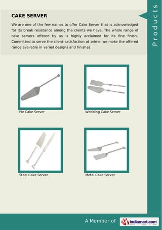 A Member of
CAKE SERVER
We are one of the few names to oﬀer Cake Server that is acknowledged
for its break resistance among the clients we have. The whole range of
cake servers oﬀered by us is highly acclaimed for its ﬁne ﬁnish.
Committed to serve the client-satisfaction at prime, we make the oﬀered
range available in varied designs and finishes.
Pie Cake Server Wedding Cake Server
Steel Cake Server Metal Cake Server
Products
 