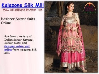 Kalazone Silk Mill
MILL SE SEEDHA GRAHAK TAK
Designer Salwar Suits
Online
Buy from a variety of
Indian Salwar Kameez,
Salwar Suits, and
designer salwar suit
online from Kalazone Silk
Mill.
 
