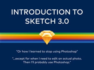 INTRODUCTION TO
SKETCH 3.0
“Or how I learned to stop using Photoshop”
“…except for when I need to edit an actual photo.
Then I’ll probably use Photoshop.”
 