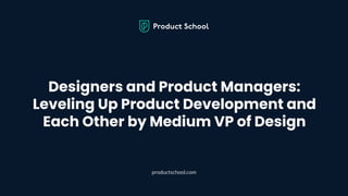Designers and Product Managers:
Leveling Up Product Development and
Each Other by Medium VP of Design
productschool.com
 