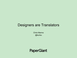 Designers are Translators
Chris Marmo
@kurisu
 