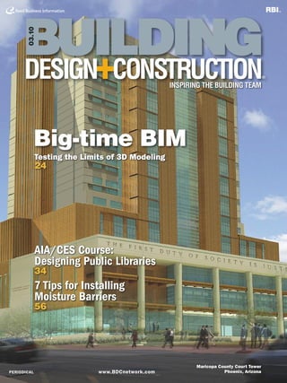 03.10

INSPIRING THE BUILDING TEAM

Big-time BIM
Testing the Limits of 3D Modeling

24

AIA/CES Course:
Designing Public Libraries
34

7 Tips for Installing
Moisture Barriers
56

PERIODICAL

www.BDCnetwork.com

Maricopa County Court Tower
Phoenix, Arizona

 