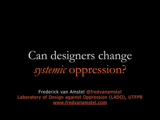 Can designers change
systemic oppression?
Frederick van Amstel @fredvanamstel
Laboratory of Design against Oppression (LADO), UTFPR
www.fredvanamstel.com
 