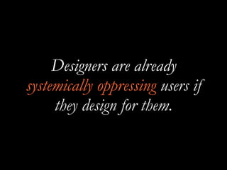 Designers are already
systemically oppressing users if
they design for them.
 