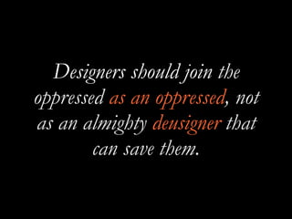 Designers should join the
oppressed as an oppressed, not
as an almighty deusigner that
can save them.
 