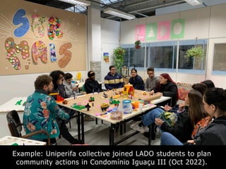 Example: Uniperifa collective joined LADO students to plan
community actions in Condomínio Iguaçu III (Oct 2022).
 
