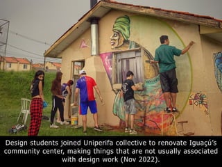 Design students joined Uniperifa collective to renovate Iguaçú’s
community center, making things that are not usually associated
with design work (Nov 2022).
 