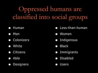 Oppressed humans are
classified into social groups
• Human
• Men
• Colonizers
• White
• Citizens
• Able
• Designers
• Less-than-human
• Women
• Indigenous
• Black
• Immigrants
• Disabled
• Users
 
