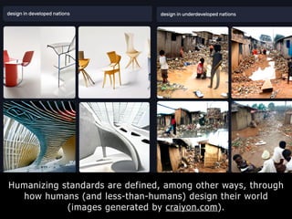 Humanizing standards are defined, among other ways, through
how humans (and less-than-humans) design their world
(images generated by craiyon.com).
 