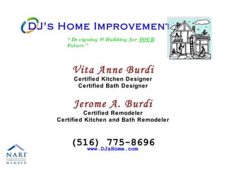 DJ's Home Improvements “ Designing & Building for  YOUR  Future” Vita Anne Burdi Certified Kitchen Designer Certified Bath Designer Jerome A. Burdi Certified Remodeler Certified Kitchen and Bath Remodeler (516) 775-8696 www.DJsHome.com 