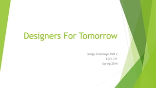 Designers For Tomorrow
Design Challenge Part 2
EDIT 771
Spring 2014
 